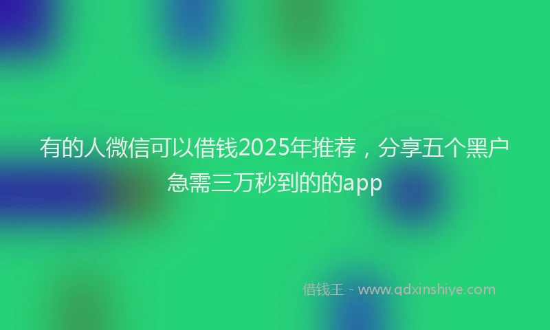 有的人微信可以借钱2025年推荐，分享五个黑户急需三万秒到的的app