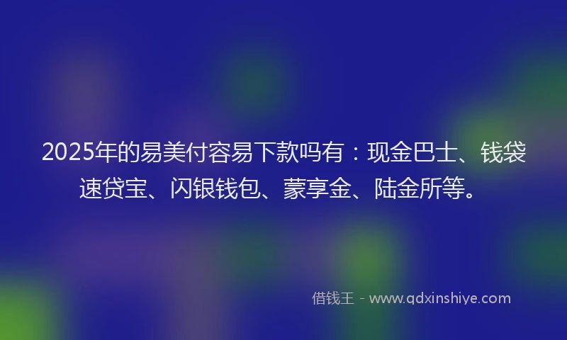 2025年的易美付容易下款吗有：现金巴士、钱袋速贷宝、闪银钱包、蒙享金、陆金所等。