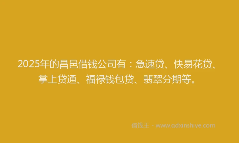2025年的昌邑借钱公司有：急速贷、快易花贷、掌上贷通、福禄钱包贷、翡翠分期等。