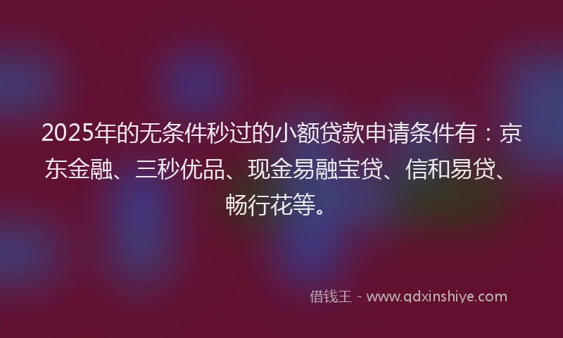 2025年的无条件秒过的小额贷款申请条件有：京东金融、三秒优品、现金易融宝贷、信和易贷、畅行花等。