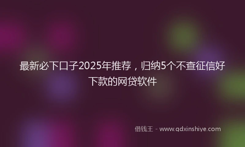 最新必下口子2025年推荐，归纳5个不查征信好下款的网贷软件