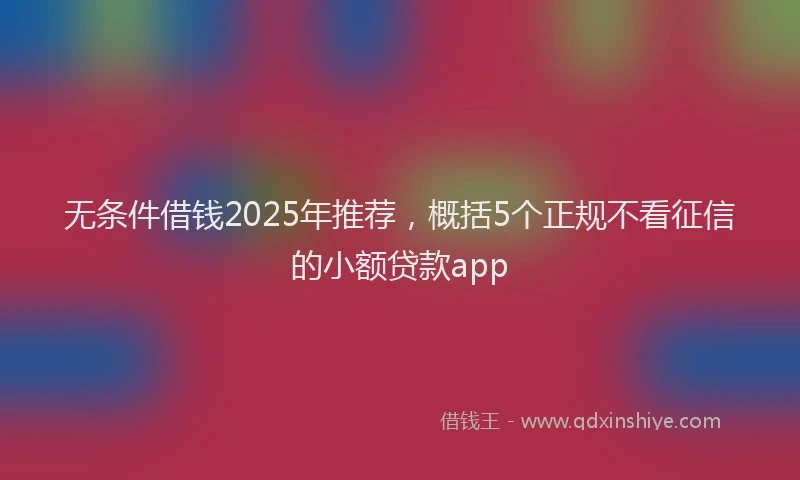 无条件借钱2025年推荐，概括5个正规不看征信的小额贷款app