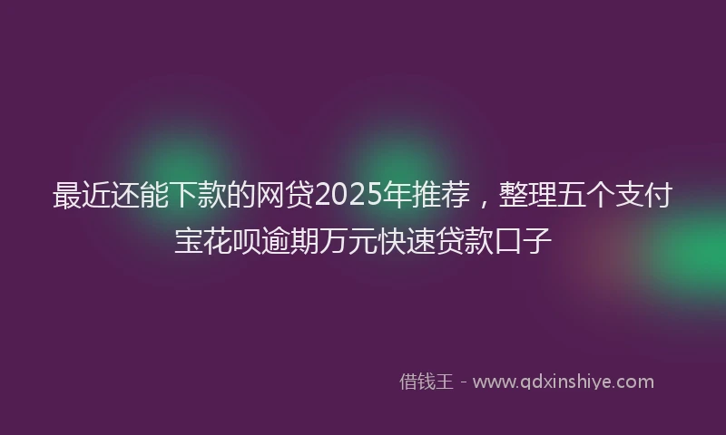 最近还能下款的网贷2025年推荐，整理五个支付宝花呗逾期万元快速贷款口子
