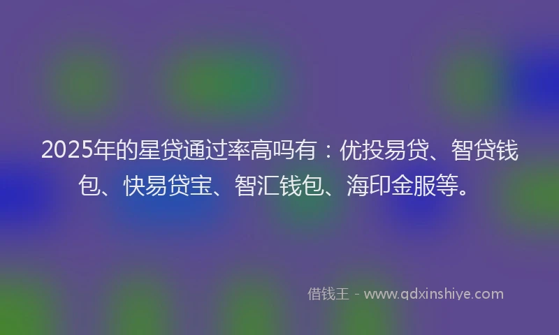 2025年的星贷通过率高吗有：优投易贷、智贷钱包、快易贷宝、智汇钱包、海印金服等。