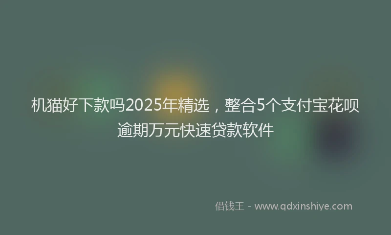 机猫好下款吗2025年精选，整合5个支付宝花呗逾期万元快速贷款软件