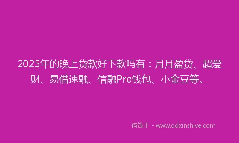 2025年的晚上贷款好下款吗有：月月盈贷、超爱财、易借速融、信融Pro钱包、小金豆等。