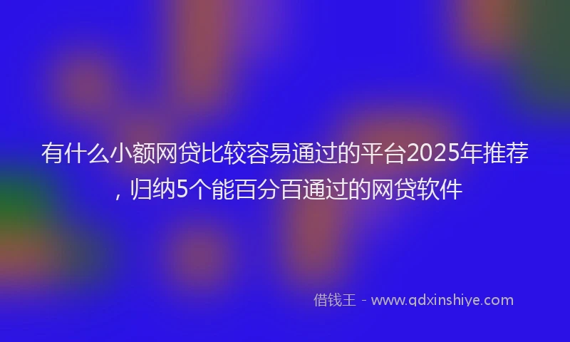 有什么小额网贷比较容易通过的平台2025年推荐，归纳5个能百分百通过的网贷软件