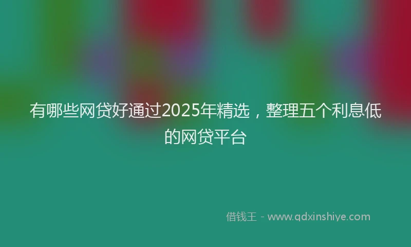 有哪些网贷好通过2025年精选，整理五个利息低的网贷平台