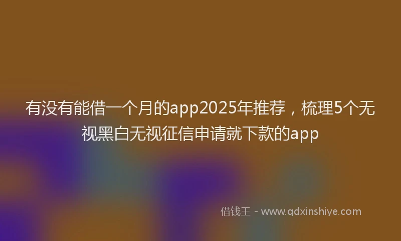 有没有能借一个月的app2025年推荐，梳理5个无视黑白无视征信申请就下款的app