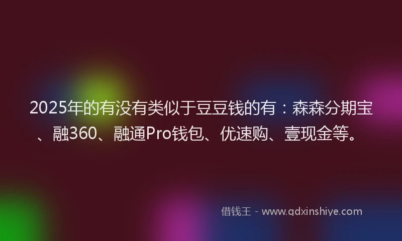 2025年的有没有类似于豆豆钱的有：森森分期宝、融360、融通Pro钱包、优速购、壹现金等。