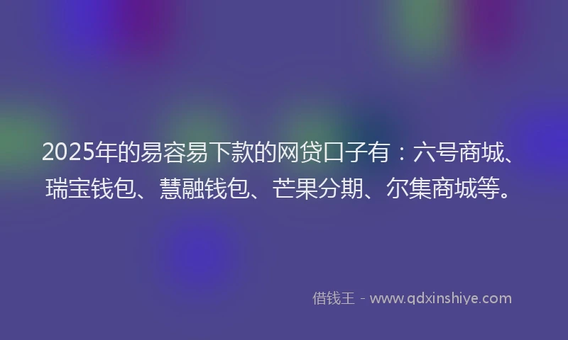 2025年的易容易下款的网贷口子有：六号商城、瑞宝钱包、慧融钱包、芒果分期、尔集商城等。