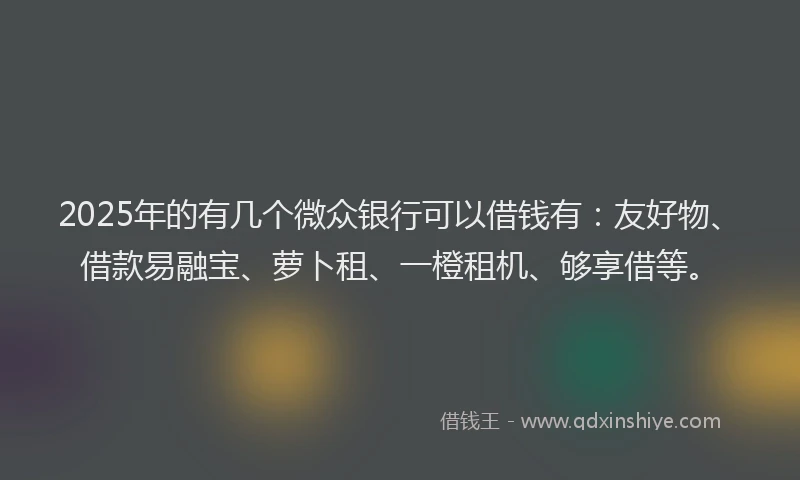 2025年的有几个微众银行可以借钱有：友好物、借款易融宝、萝卜租、一橙租机、够享借等。