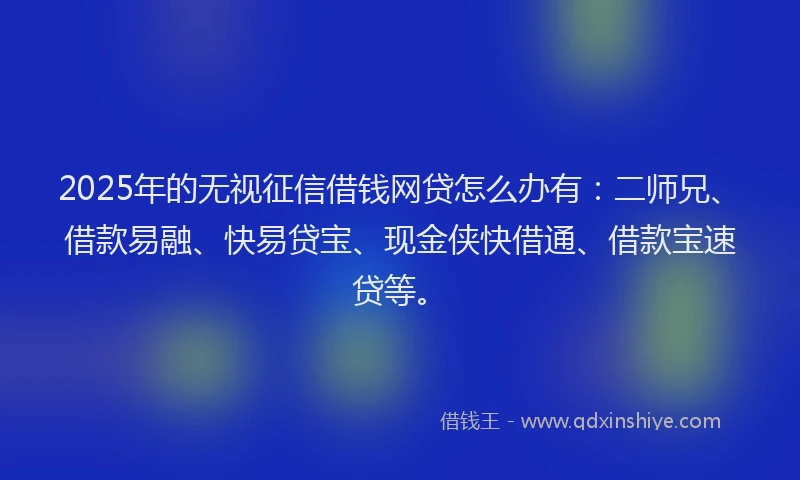 2025年的无视征信借钱网贷怎么办有：二师兄、借款易融、快易贷宝、现金侠快借通、借款宝速贷等。