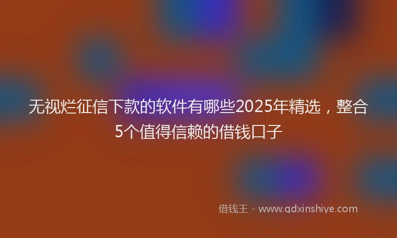 无视烂征信下款的软件有哪些2025年精选，整合5个值得信赖的借钱口子