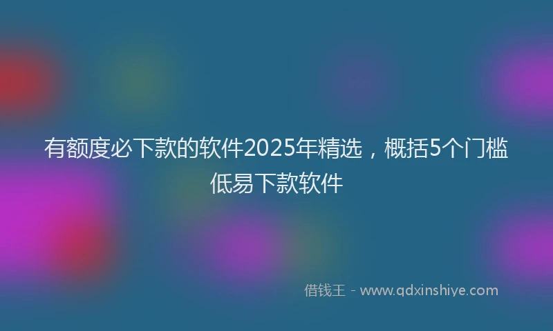 有额度必下款的软件2025年精选，概括5个门槛低易下款软件