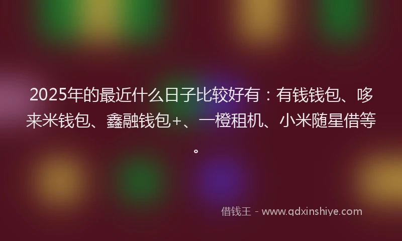 2025年的最近什么日子比较好有：有钱钱包、哆来米钱包、鑫融钱包+、一橙租机、小米随星借等。