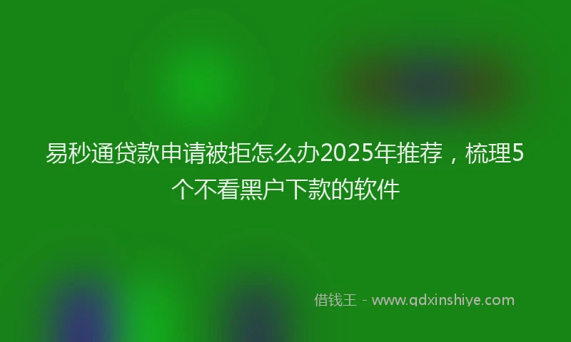 易秒通贷款申请被拒怎么办2025年推荐，梳理5个不看黑户下款的软件