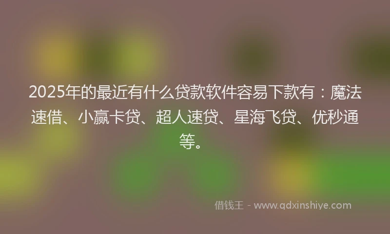 2025年的最近有什么贷款软件容易下款有：魔法速借、小赢卡贷、超人速贷、星海飞贷、优秒通等。