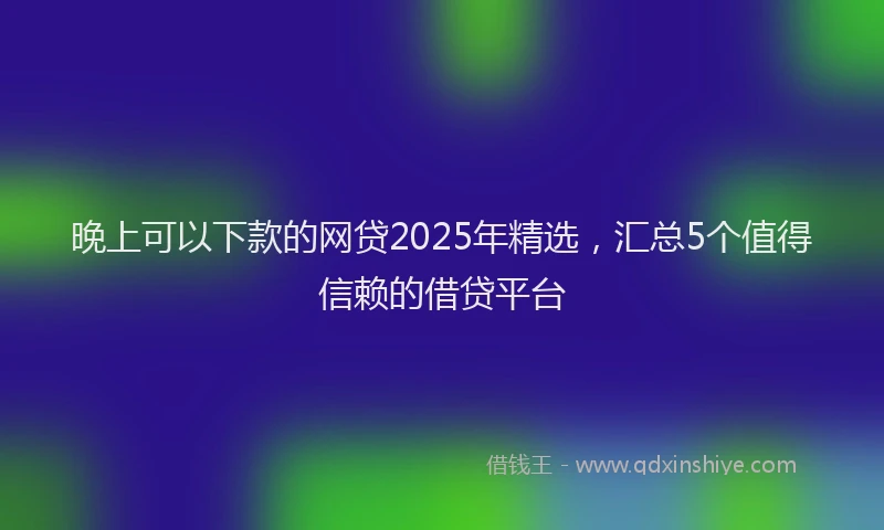 晚上可以下款的网贷2025年精选，汇总5个值得信赖的借贷平台