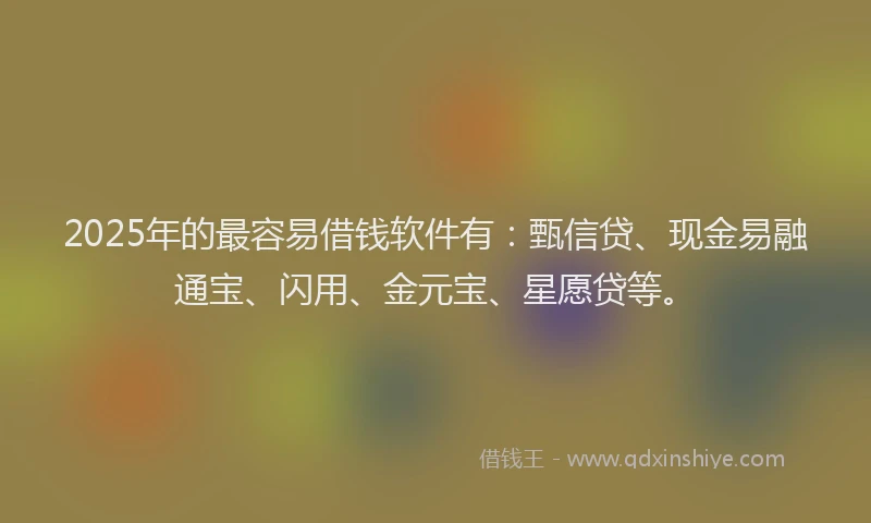 2025年的最容易借钱软件有：甄信贷、现金易融通宝、闪用、金元宝、星愿贷等。