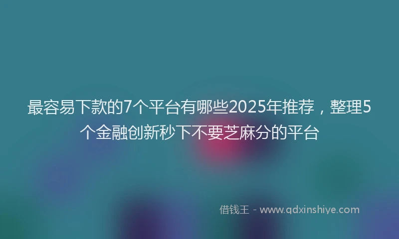 最容易下款的7个平台有哪些2025年推荐，整理5个金融创新秒下不要芝麻分的平台