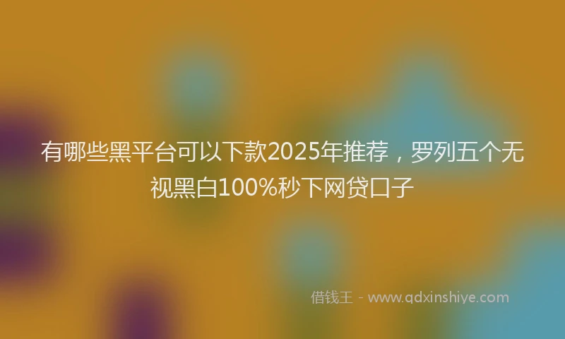 有哪些黑平台可以下款2025年推荐，罗列五个无视黑白100%秒下网贷口子