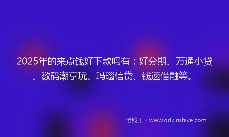 2025年的来点钱好下款吗有：好分期、万通小贷、数码潮享玩、玛瑙信贷、钱速借融等。