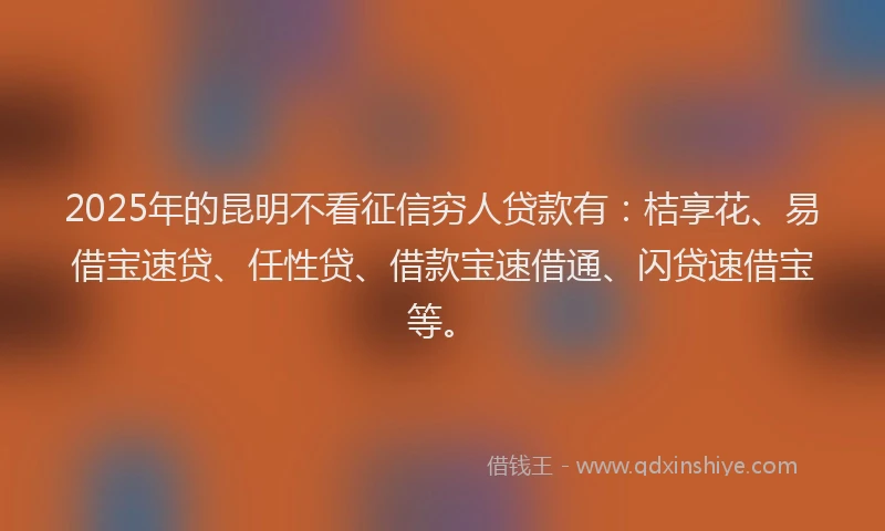 2025年的昆明不看征信穷人贷款有：桔享花、易借宝速贷、任性贷、借款宝速借通、闪贷速借宝等。