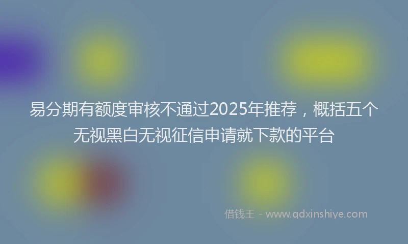 易分期有额度审核不通过2025年推荐，概括五个无视黑白无视征信申请就下款的平台