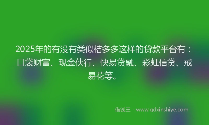 2025年的有没有类似桔多多这样的贷款平台有：口袋财富、现金侠行、快易贷融、彩虹信贷、戒易花等。