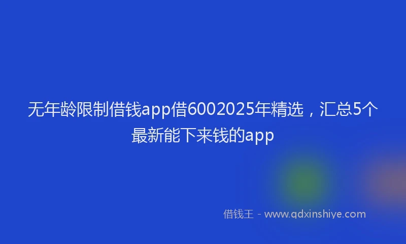 无年龄限制借钱app借6002025年精选，汇总5个最新能下来钱的app