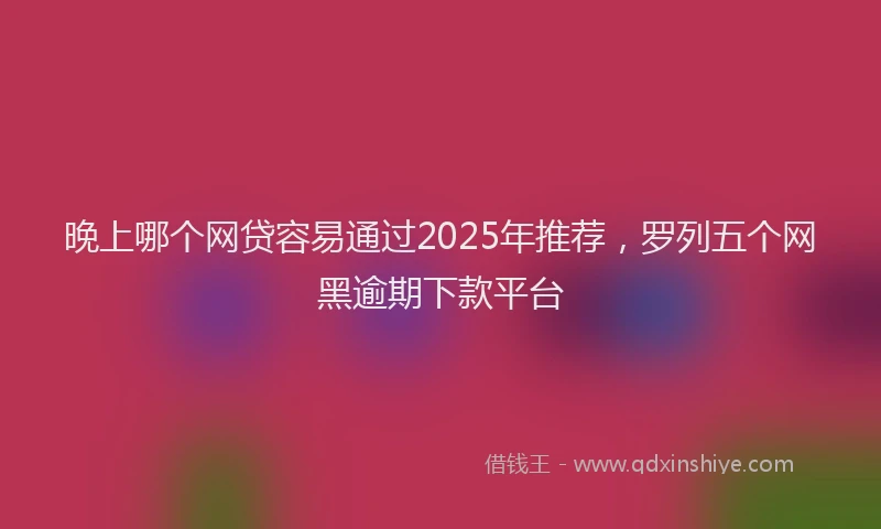 晚上哪个网贷容易通过2025年推荐，罗列五个网黑逾期下款平台