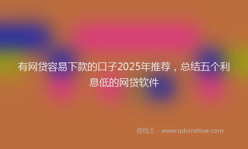 有网贷容易下款的口子2025年推荐，总结五个利息低的网贷软件