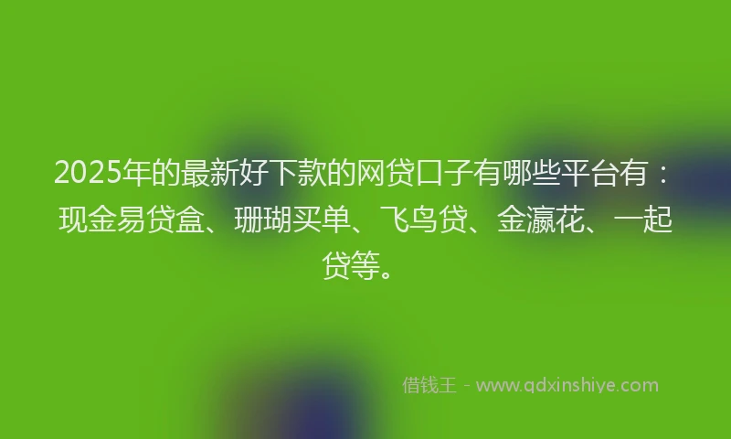 2025年的最新好下款的网贷口子有哪些平台有：现金易贷盒、珊瑚买单、飞鸟贷、金瀛花、一起贷等。