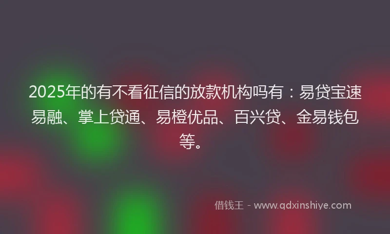 2025年的有不看征信的放款机构吗有：易贷宝速易融、掌上贷通、易橙优品、百兴贷、金易钱包等。