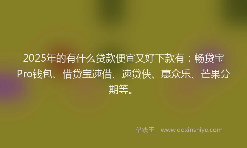 2025年的有什么贷款便宜又好下款有：畅贷宝Pro钱包、借贷宝速借、速贷侠、惠众乐、芒果分期等。