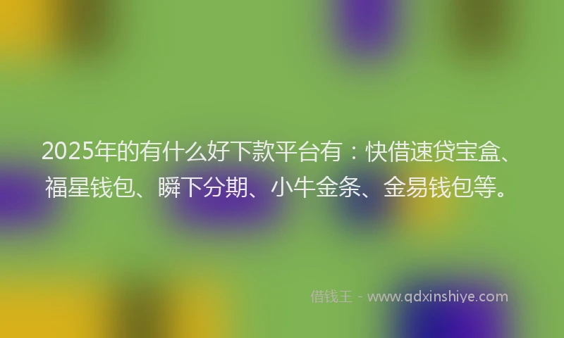 2025年的有什么好下款平台有：快借速贷宝盒、福星钱包、瞬下分期、小牛金条、金易钱包等。