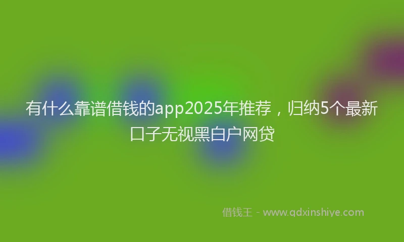有什么靠谱借钱的app2025年推荐，归纳5个最新口子无视黑白户网贷