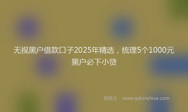 无视黑户借款口子2025年精选，梳理5个1000元黑户必下小贷