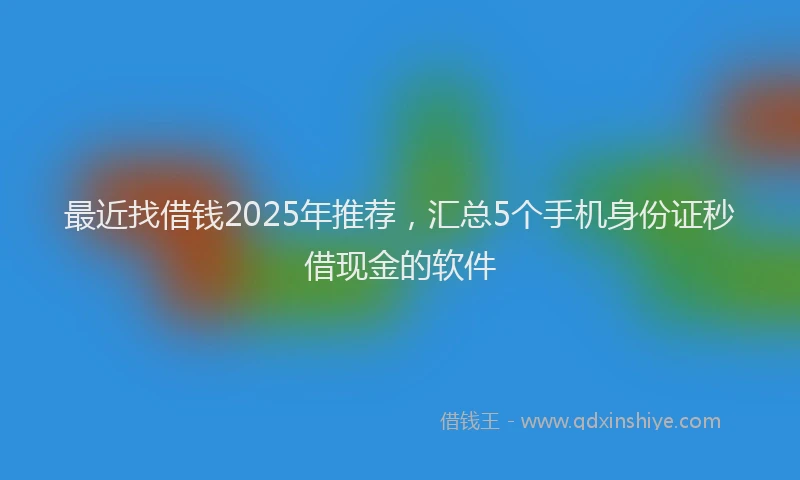 最近找借钱2025年推荐，汇总5个手机身份证秒借现金的软件