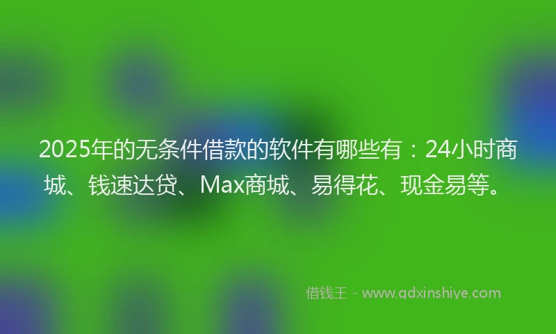 2025年的无条件借款的软件有哪些有：24小时商城、钱速达贷、Max商城、易得花、现金易等。