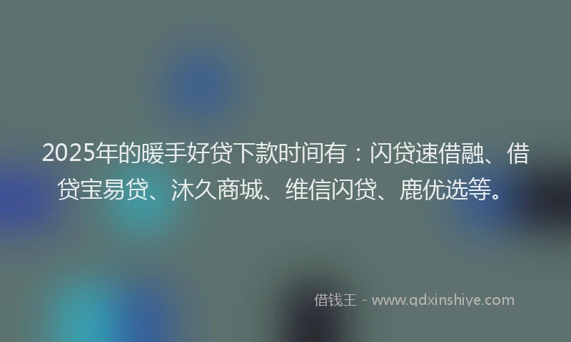 2025年的暖手好贷下款时间有：闪贷速借融、借贷宝易贷、沐久商城、维信闪贷、鹿优选等。