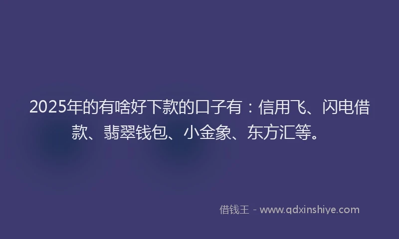 2025年的有啥好下款的口子有：信用飞、闪电借款、翡翠钱包、小金象、东方汇等。