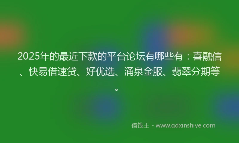 2025年的最近下款的平台论坛有哪些有：喜融信、快易借速贷、好优选、涌泉金服、翡翠分期等。