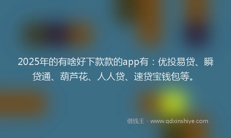 2025年的有啥好下款款的app有：优投易贷、瞬贷通、葫芦花、人人贷、速贷宝钱包等。