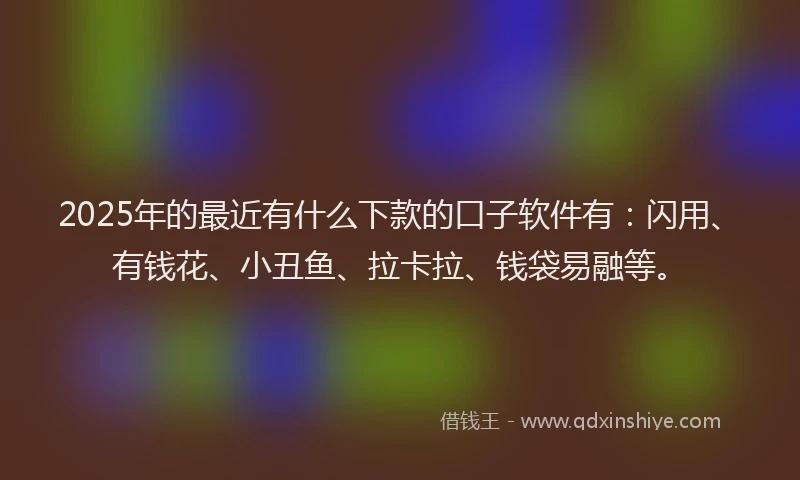 2025年的最近有什么下款的口子软件有：闪用、有钱花、小丑鱼、拉卡拉、钱袋易融等。