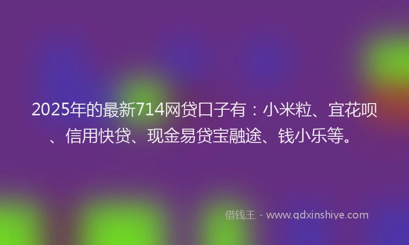 2025年的最新714网贷口子有：小米粒、宜花呗、信用快贷、现金易贷宝融途、钱小乐等。