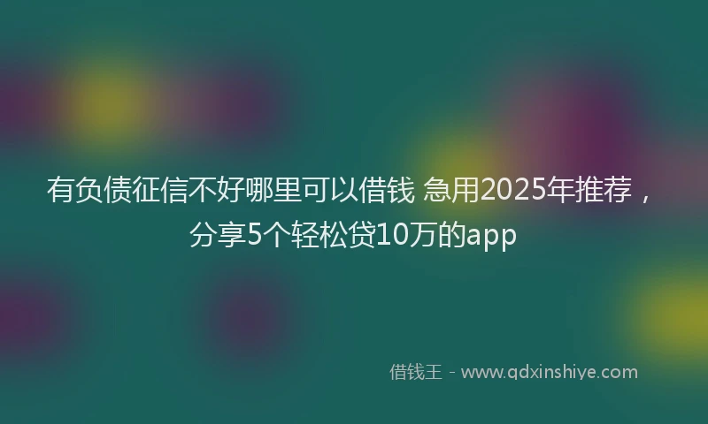 有负债征信不好哪里可以借钱 急用2025年推荐，分享5个轻松贷10万的app