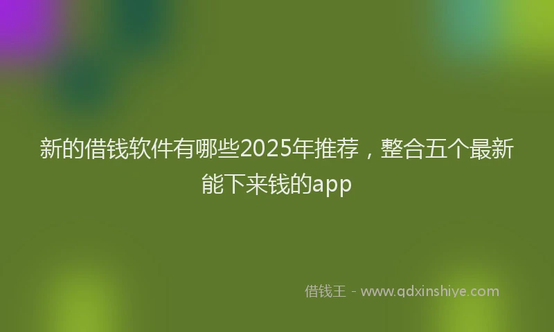 新的借钱软件有哪些2025年推荐，整合五个最新能下来钱的app