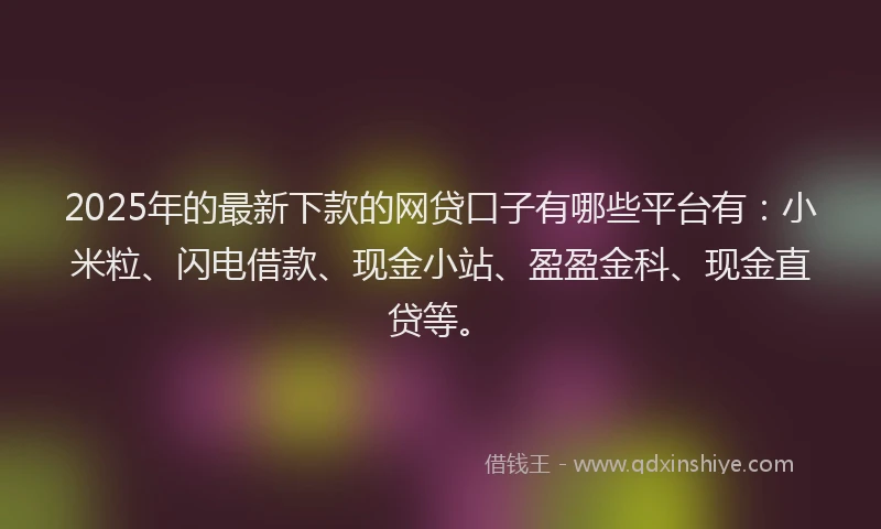 2025年的最新下款的网贷口子有哪些平台有：小米粒、闪电借款、现金小站、盈盈金科、现金直贷等。